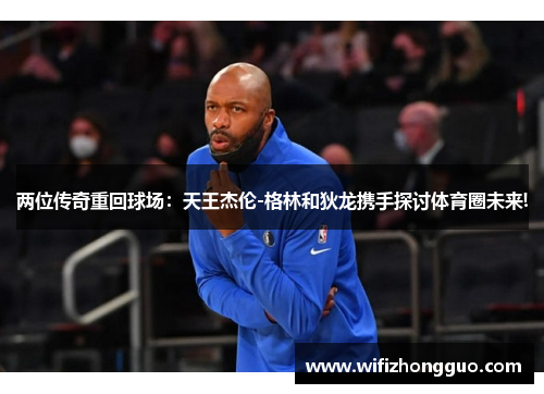 两位传奇重回球场：天王杰伦-格林和狄龙携手探讨体育圈未来!